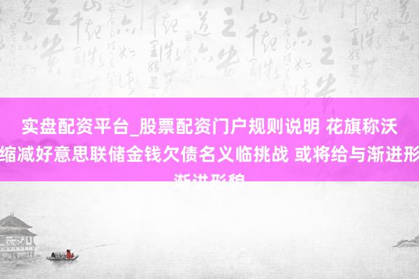 实盘配资平台_股票配资门户规则说明 花旗称沃什缩减好意思联储金钱欠债名义临挑战 或将给与渐进形貌