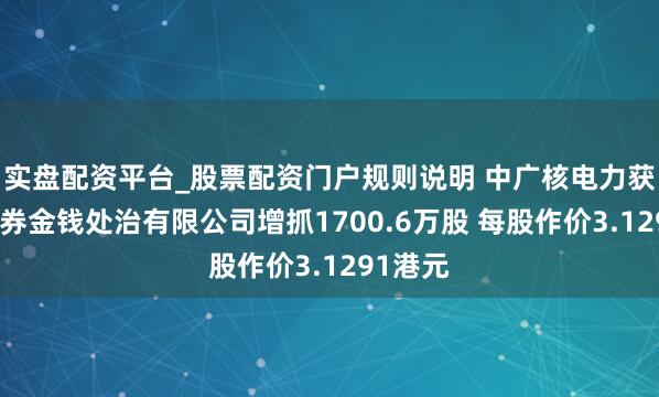 实盘配资平台_股票配资门户规则说明 中广核电力获中信证券金钱处治有限公司增抓1700.6万股 每股作价3.1291港元