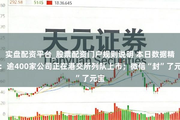 实盘配资平台_股票配资门户规则说明 本日数据精选：逾400家公司正在港交所列队上市；微信“封”了元宝