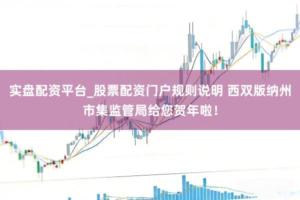 实盘配资平台_股票配资门户规则说明 西双版纳州市集监管局给您贺年啦！