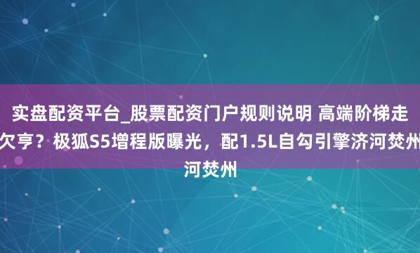 实盘配资平台_股票配资门户规则说明 高端阶梯走欠亨？极狐S5增程版曝光，配1.5L自勾引擎济河焚州