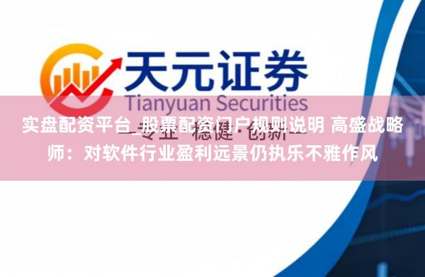 实盘配资平台_股票配资门户规则说明 高盛战略师：对软件行业盈利远景仍执乐不雅作风
