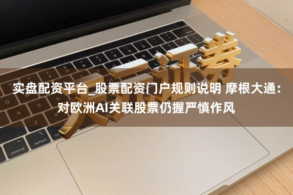 实盘配资平台_股票配资门户规则说明 摩根大通：对欧洲AI关联股票仍握严慎作风