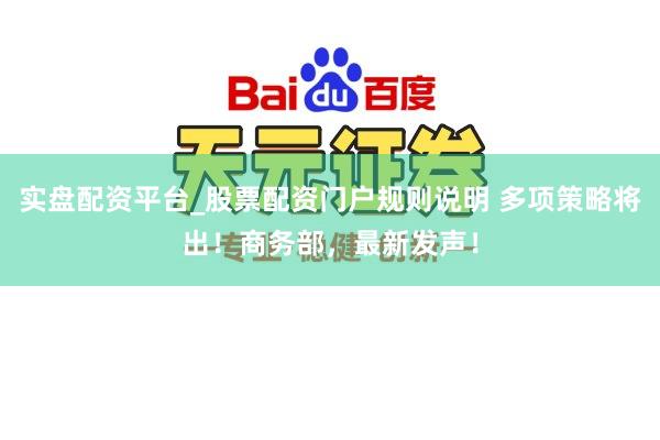 实盘配资平台_股票配资门户规则说明 多项策略将出！商务部，最新发声！