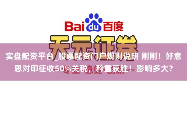 实盘配资平台_股票配资门户规则说明 刚刚！好意思对印征收50%关税，矜重获胜！影响多大？