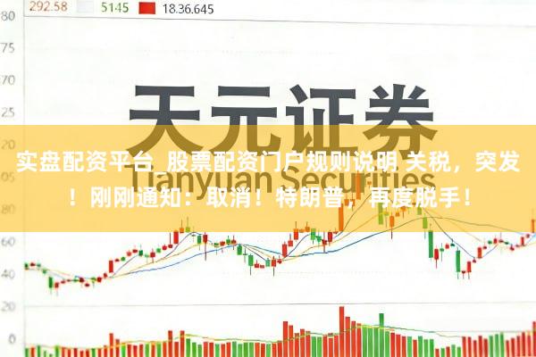 实盘配资平台_股票配资门户规则说明 关税，突发！刚刚通知：取消！特朗普，再度脱手！