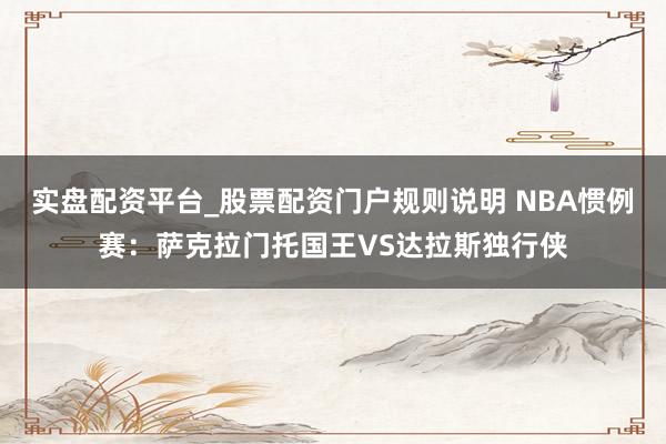 实盘配资平台_股票配资门户规则说明 NBA惯例赛：萨克拉门托国王VS达拉斯独行侠