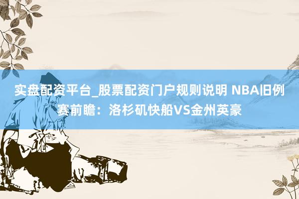 实盘配资平台_股票配资门户规则说明 NBA旧例赛前瞻：洛杉矶快船VS金州英豪