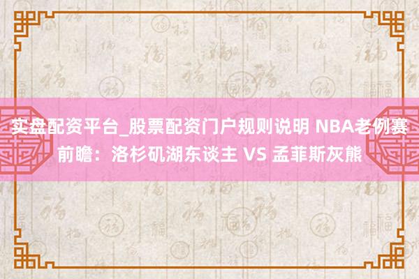实盘配资平台_股票配资门户规则说明 NBA老例赛前瞻：洛杉矶湖东谈主 VS 孟菲斯灰熊