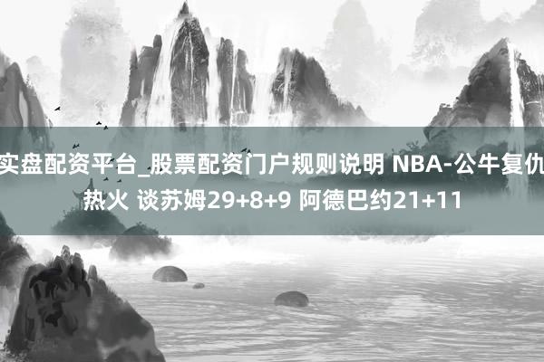 实盘配资平台_股票配资门户规则说明 NBA-公牛复仇热火 谈苏姆29+8+9 阿德巴约21+11