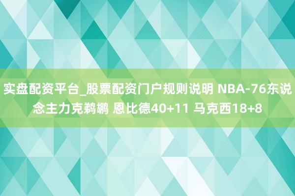 实盘配资平台_股票配资门户规则说明 NBA-76东说念主力克鹈鹕 恩比德40+11 马克西18+8