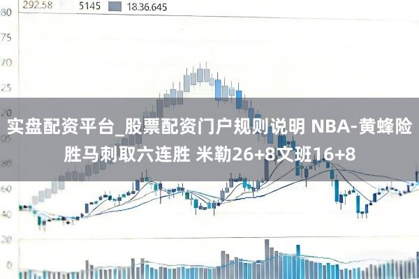 实盘配资平台_股票配资门户规则说明 NBA-黄蜂险胜马刺取六连胜 米勒26+8文班16+8