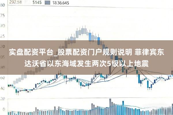 实盘配资平台_股票配资门户规则说明 菲律宾东达沃省以东海域发生两次5级以上地震