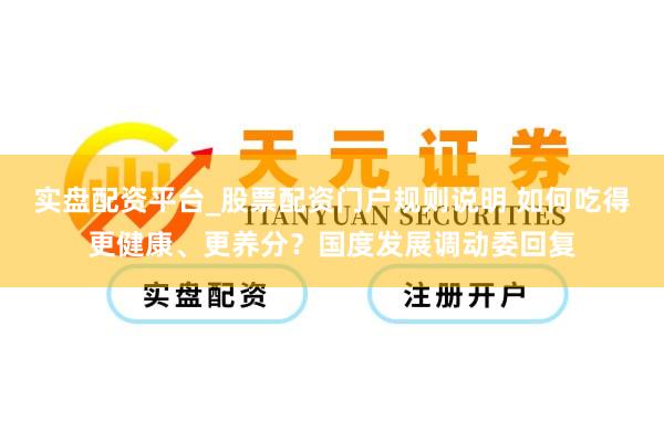 实盘配资平台_股票配资门户规则说明 如何吃得更健康、更养分？国度发展调动委回复