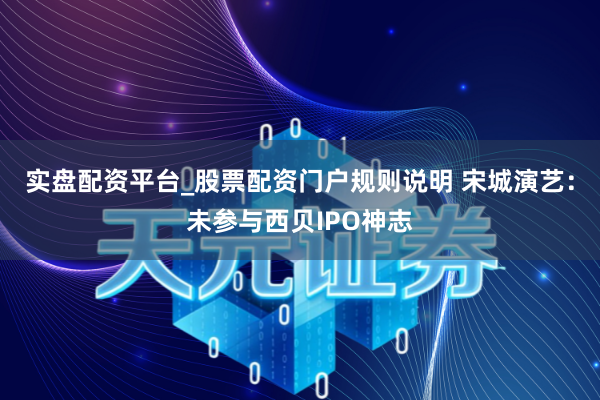 实盘配资平台_股票配资门户规则说明 宋城演艺：未参与西贝IPO神志