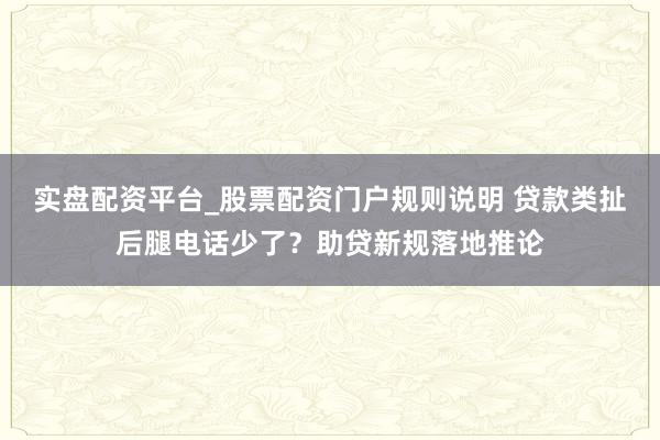 实盘配资平台_股票配资门户规则说明 贷款类扯后腿电话少了？助贷新规落地推论