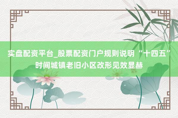 实盘配资平台_股票配资门户规则说明 “十四五”时间城镇老旧小区改形见效显赫