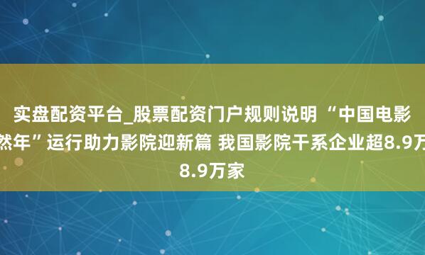 实盘配资平台_股票配资门户规则说明 “中国电影徒然年”运行助力影院迎新篇 我国影院干系企业超8.9万家