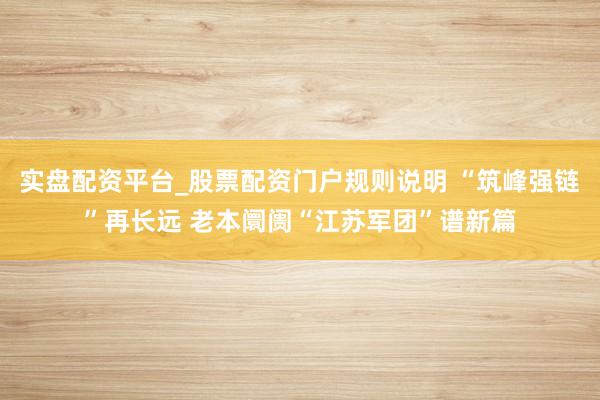 实盘配资平台_股票配资门户规则说明 “筑峰强链”再长远 老本阛阓“江苏军团”谱新篇