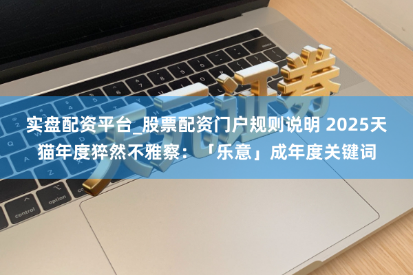 实盘配资平台_股票配资门户规则说明 2025天猫年度猝然不雅察：「乐意」成年度关键词