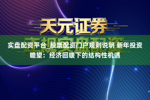 实盘配资平台_股票配资门户规则说明 新年投资瞻望：经济回暖下的结构性机遇