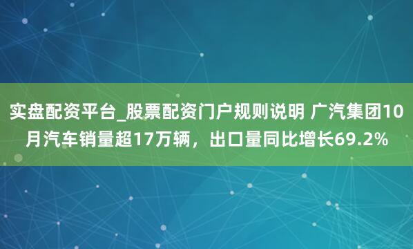 实盘配资平台_股票配资门户规则说明 广汽集团10月汽车销量超17万辆，出口量同比增长69.2%