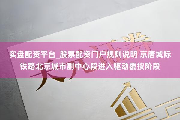 实盘配资平台_股票配资门户规则说明 京唐城际铁路北京城市副中心段进入驱动覆按阶段