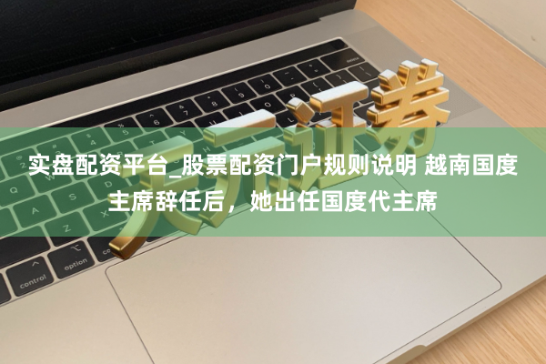 实盘配资平台_股票配资门户规则说明 越南国度主席辞任后，她出任国度代主席