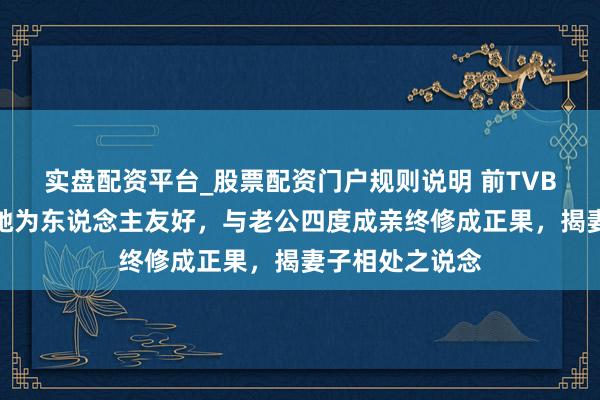 实盘配资平台_股票配资门户规则说明 前TVB童星大赞周星驰为东说念主友好，与老公四度成亲终修成正果，揭妻子相处之说念