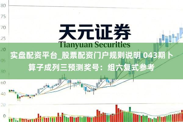 实盘配资平台_股票配资门户规则说明 043期卜算子成列三预测奖号：组六复式参考