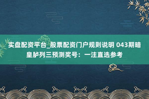 实盘配资平台_股票配资门户规则说明 043期暗皇胪列三预测奖号：一注直选参考
