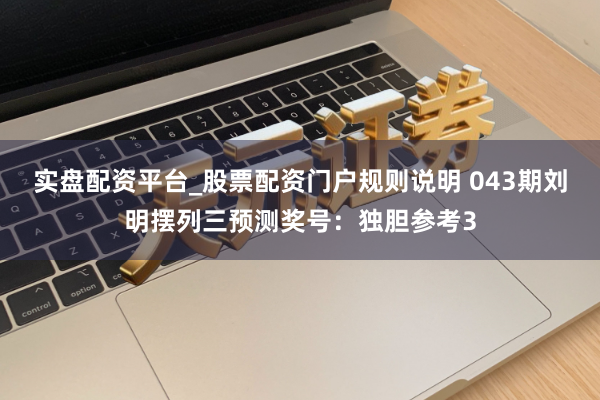 实盘配资平台_股票配资门户规则说明 043期刘明摆列三预测奖号：独胆参考3