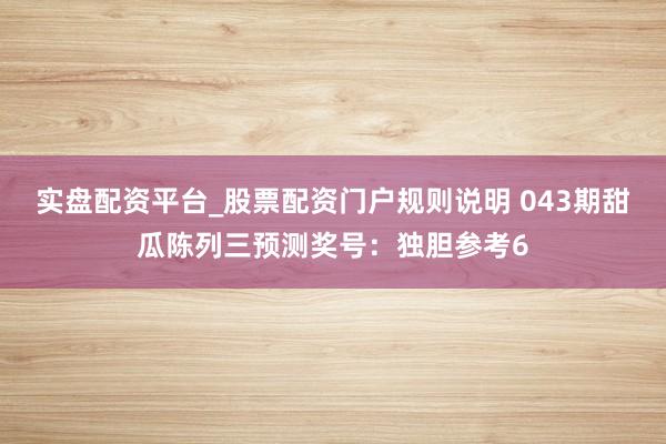 实盘配资平台_股票配资门户规则说明 043期甜瓜陈列三预测奖号：独胆参考6