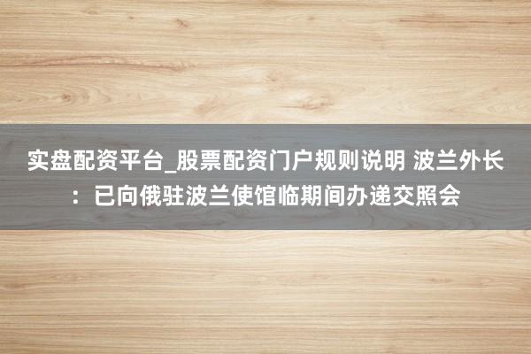 实盘配资平台_股票配资门户规则说明 波兰外长：已向俄驻波兰使馆临期间办递交照会