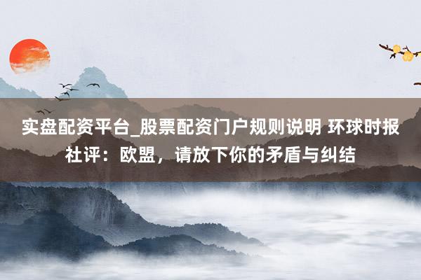 实盘配资平台_股票配资门户规则说明 环球时报社评：欧盟，请放下你的矛盾与纠结