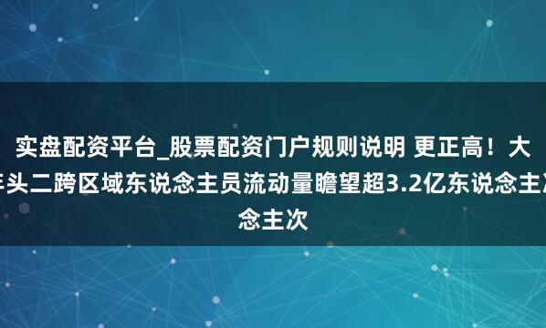 实盘配资平台_股票配资门户规则说明 更正高！大年头二跨区域东说念主员流动量瞻望超3.2亿东说念主次