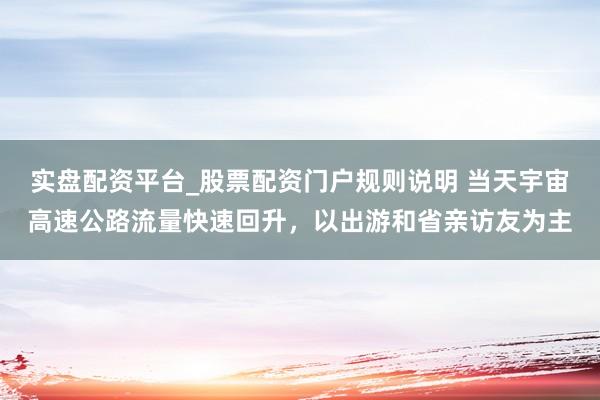 实盘配资平台_股票配资门户规则说明 当天宇宙高速公路流量快速回升，以出游和省亲访友为主