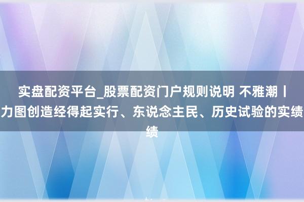 实盘配资平台_股票配资门户规则说明 不雅潮丨力图创造经得起实行、东说念主民、历史试验的实绩
