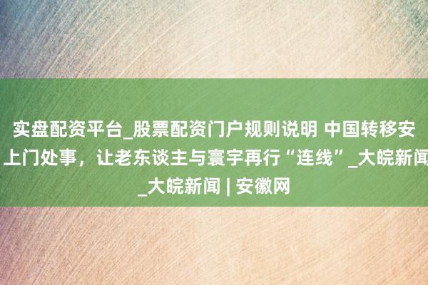 实盘配资平台_股票配资门户规则说明 中国转移安徽公司：上门处事，让老东谈主与寰宇再行“连线”_大皖新闻 | 安徽网