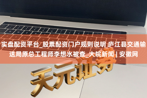 实盘配资平台_股票配资门户规则说明 庐江县交通输送局原总工程师李想水被查_大皖新闻 | 安徽网