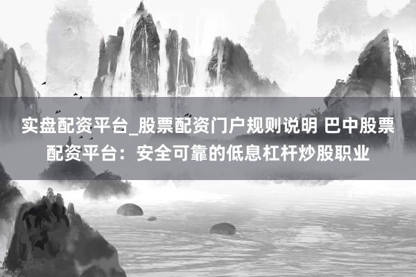 实盘配资平台_股票配资门户规则说明 巴中股票配资平台：安全可靠的低息杠杆炒股职业