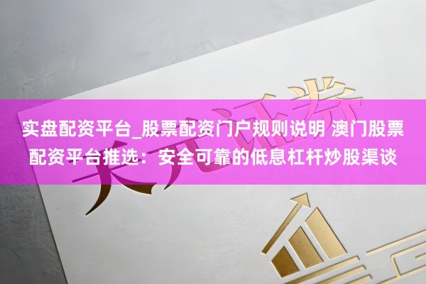 实盘配资平台_股票配资门户规则说明 澳门股票配资平台推选：安全可靠的低息杠杆炒股渠谈