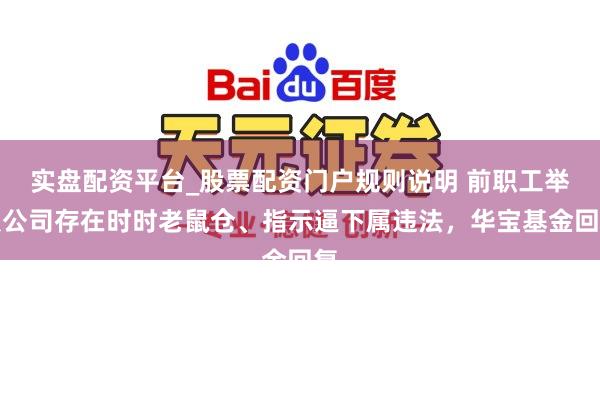 实盘配资平台_股票配资门户规则说明 前职工举报公司存在时时老鼠仓、指示逼下属违法，华宝基金回复