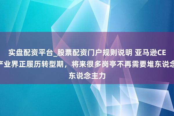 实盘配资平台_股票配资门户规则说明 亚马逊CEO：产业界正履历转型期，将来很多岗亭不再需要堆东说念主力