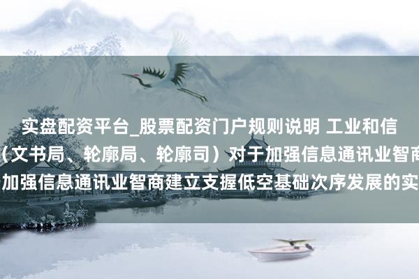实盘配资平台_股票配资门户规则说明 工业和信息化部等五部门办公厅（文书局、轮廓局、轮廓司）对于加强信息通讯业智商建立支握低空基础次序发展的实施成见