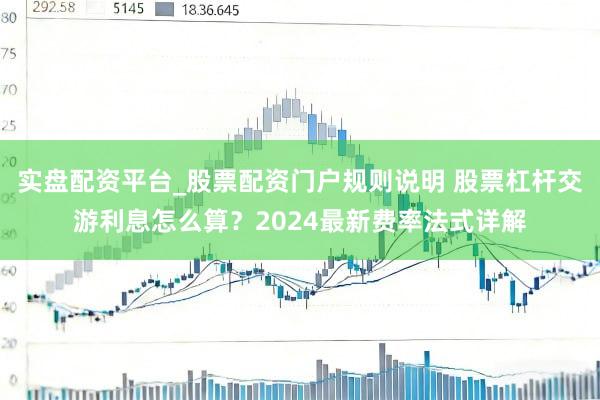 实盘配资平台_股票配资门户规则说明 股票杠杆交游利息怎么算？2024最新费率法式详解