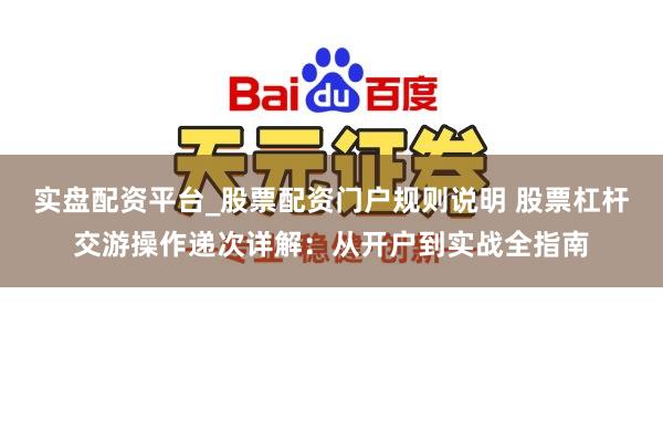 实盘配资平台_股票配资门户规则说明 股票杠杆交游操作递次详解：从开户到实战全指南