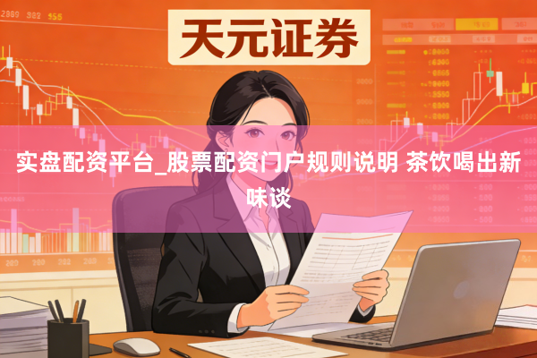 实盘配资平台_股票配资门户规则说明 茶饮喝出新味谈