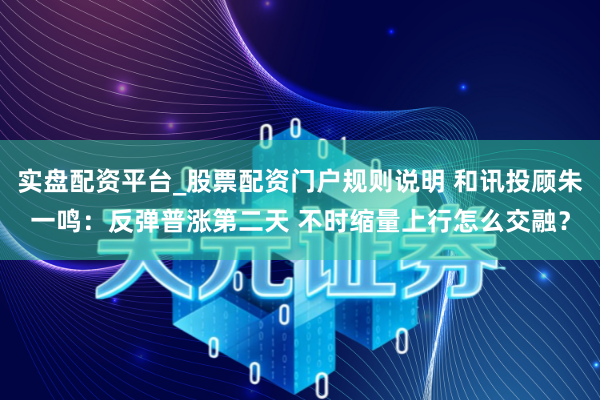 实盘配资平台_股票配资门户规则说明 和讯投顾朱一鸣：反弹普涨第二天 不时缩量上行怎么交融？