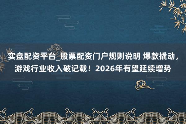 实盘配资平台_股票配资门户规则说明 爆款撬动，游戏行业收入破记载！2026年有望延续增势